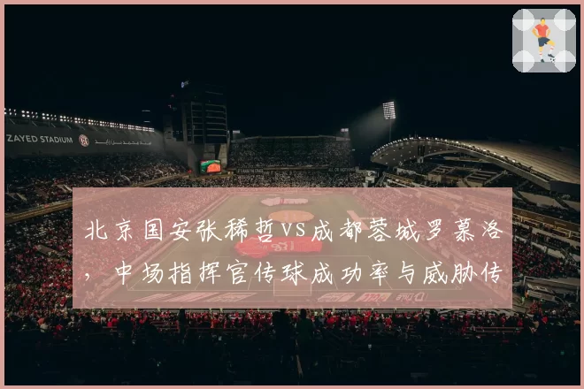 北京国安张稀哲vs成都蓉城罗慕洛,中场指挥官传球成功率与威胁传球分布解析