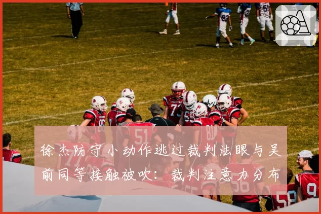 徐杰防守小动作逃过裁判法眼与吴前同等接触被吹：裁判注意力分布差异