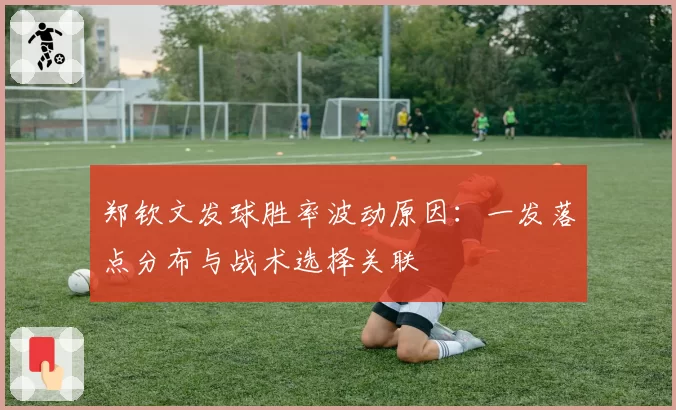 郑钦文发球胜率波动原因：一发落点分布与战术选择关联