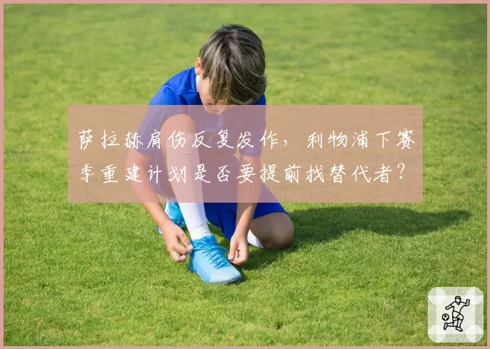 萨拉赫肩伤反复发作，利物浦下赛季重建计划是否要提前找替代者？