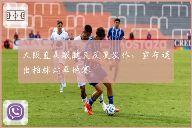 大阪直美跟腱炎反复发作,宣布退出柏林站草地赛