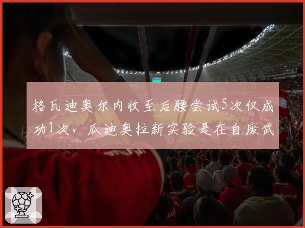 格瓦迪奥尔内收至后腰尝试5次仅成功1次，瓜迪奥拉新实验是在自废武功？