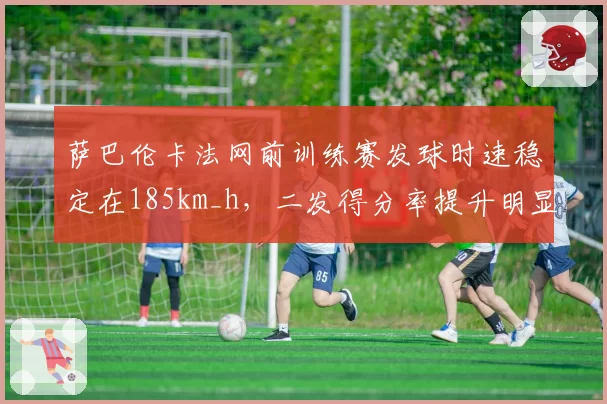 萨巴伦卡法网前训练赛发球时速稳定在185km_h，二发得分率提升明显