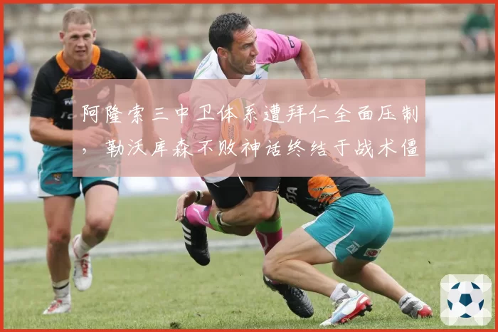 阿隆索三中卫体系遭拜仁全面压制,勒沃库森不败神话终结于战术僵化?