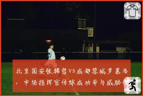 北京国安张稀哲vs成都蓉城罗慕洛,中场指挥官传球成功率与威胁传球分布解析