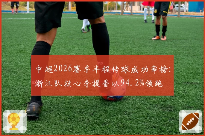 中超2026赛季半程传球成功率榜:浙江队核心李提香以94.2%领跑