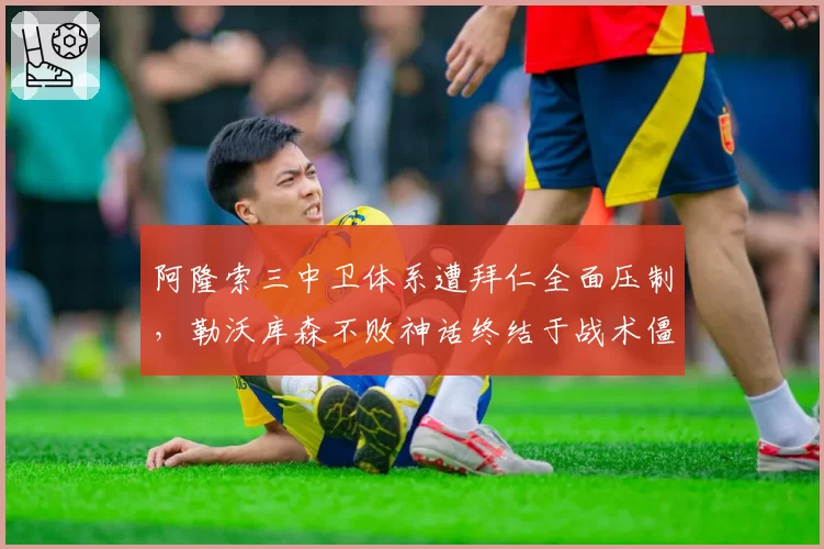 阿隆索三中卫体系遭拜仁全面压制,勒沃库森不败神话终结于战术僵化?