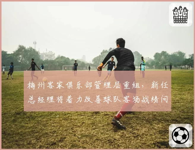 梅州客家俱乐部管理层重组，新任总经理将着力改善球队客场战绩问题