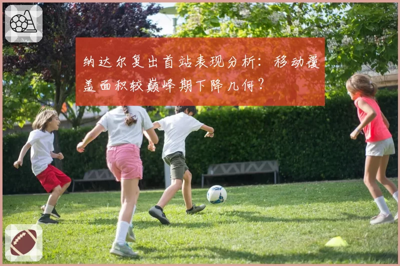 纳达尔复出首站表现分析:移动覆盖面积较巅峰期下降几何?