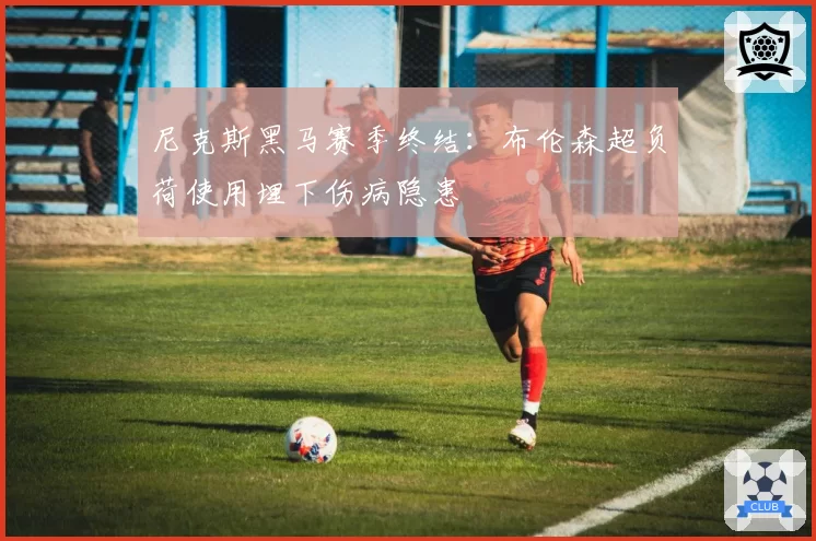 尼克斯黑马赛季终结：布伦森超负荷使用埋下伤病隐患