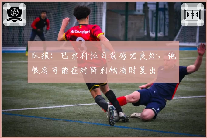 队报：巴尔科拉目前感觉良好，他很有可能在对阵利物浦时复出