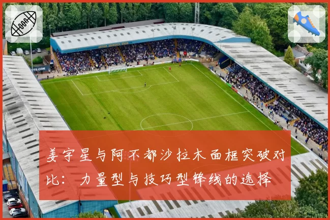 姜宇星与阿不都沙拉木面框突破对比:力量型与技巧型锋线的选择