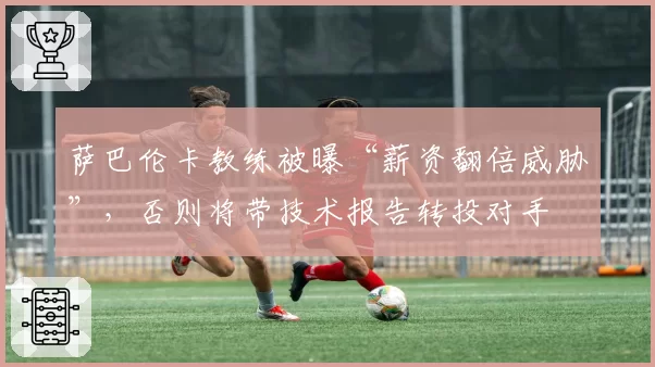 萨巴伦卡教练被曝“薪资翻倍威胁”,否则将带技术报告转投对手
