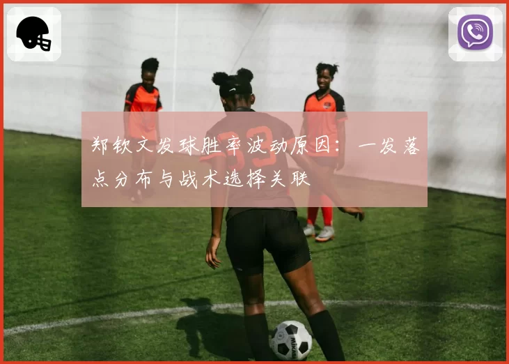 郑钦文发球胜率波动原因：一发落点分布与战术选择关联