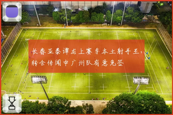 长春亚泰谭龙上赛季本土射手王,转会传闻中广州队有意免签