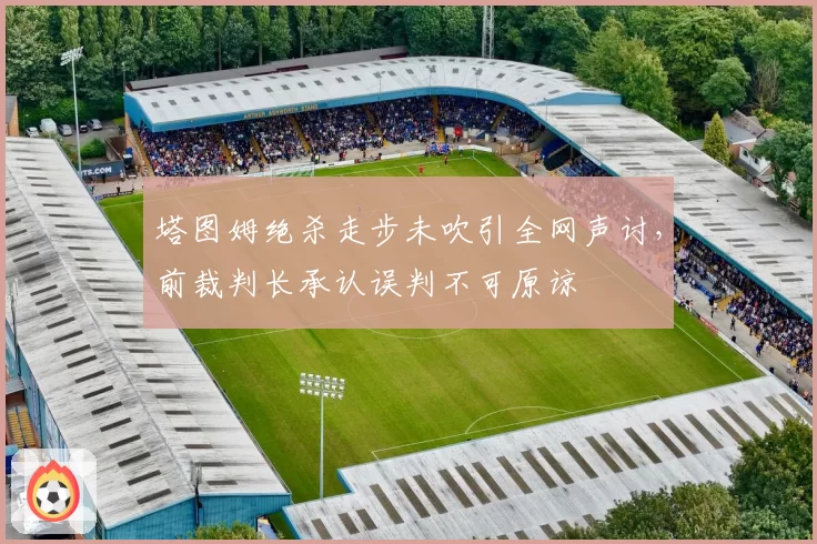 塔图姆绝杀走步未吹引全网声讨，前裁判长承认误判不可原谅