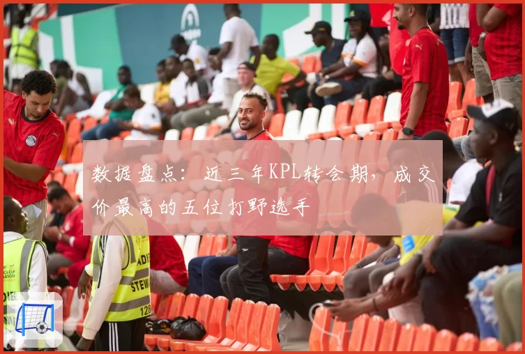 数据盘点：近三年KPL转会期，成交价最高的五位打野选手