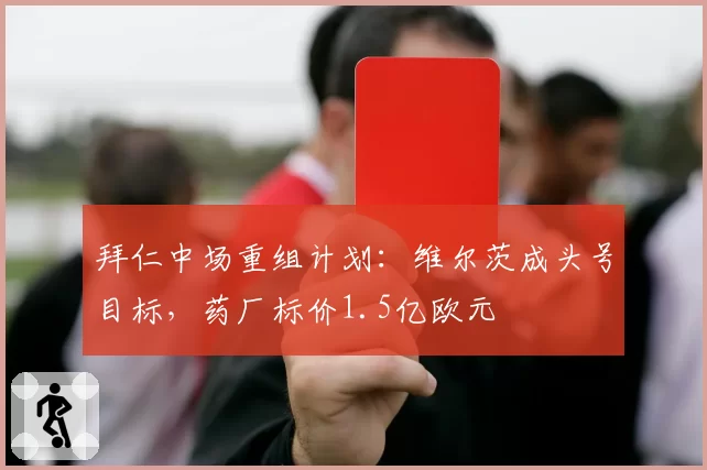 拜仁中场重组计划：维尔茨成头号目标，药厂标价1.5亿欧元
