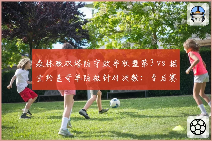 森林狼双塔防守效率联盟第3 vs 掘金约基奇单防被针对次数：季后赛内线博弈新变量