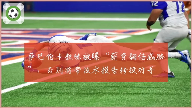 萨巴伦卡教练被曝“薪资翻倍威胁”,否则将带技术报告转投对手