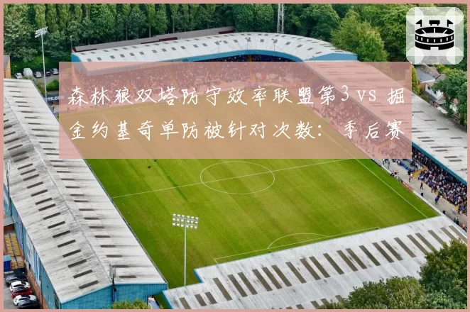 森林狼双塔防守效率联盟第3 vs 掘金约基奇单防被针对次数：季后赛内线博弈新变量