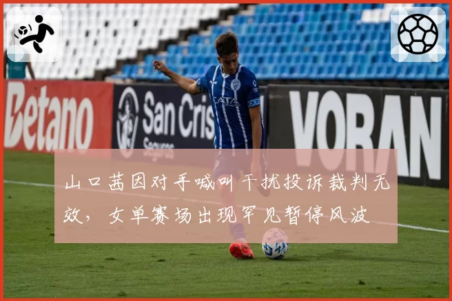 山口茜因对手喊叫干扰投诉裁判无效，女单赛场出现罕见暂停风波