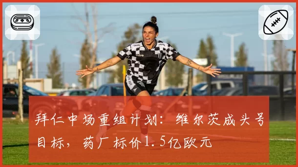 拜仁中场重组计划：维尔茨成头号目标，药厂标价1.5亿欧元