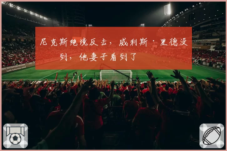 尼克斯绝境反击,威利斯·里德没看到,他妻子看到了