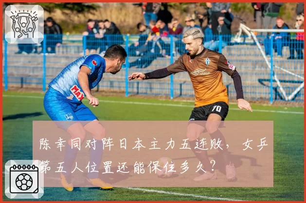 陈幸同对阵日本主力五连败,女乒第五人位置还能保住多久?