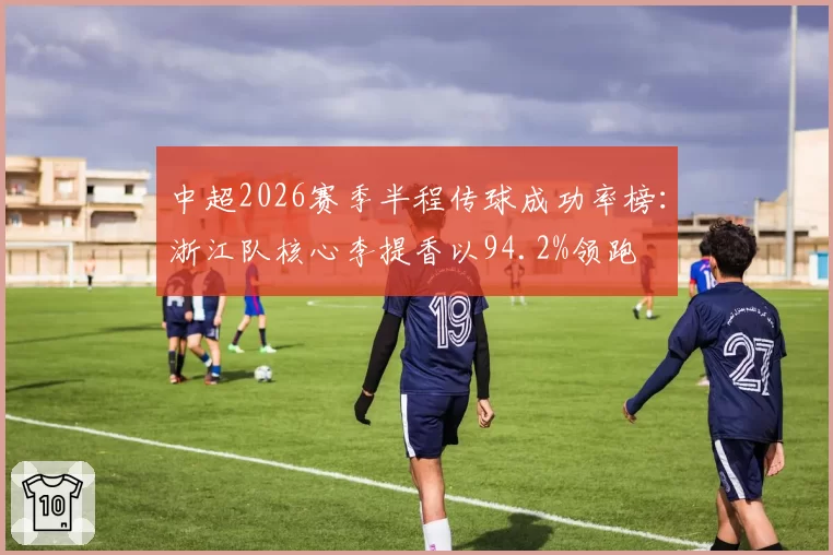中超2026赛季半程传球成功率榜：浙江队核心李提香以94.2%领跑