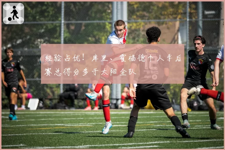 经验占优！库里、霍福德个人季后赛总得分多于太阳全队