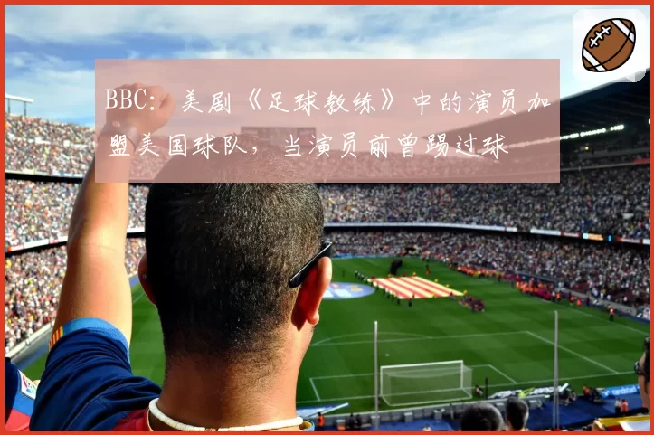 BBC：美剧《足球教练》中的演员加盟美国球队，当演员前曾踢过球