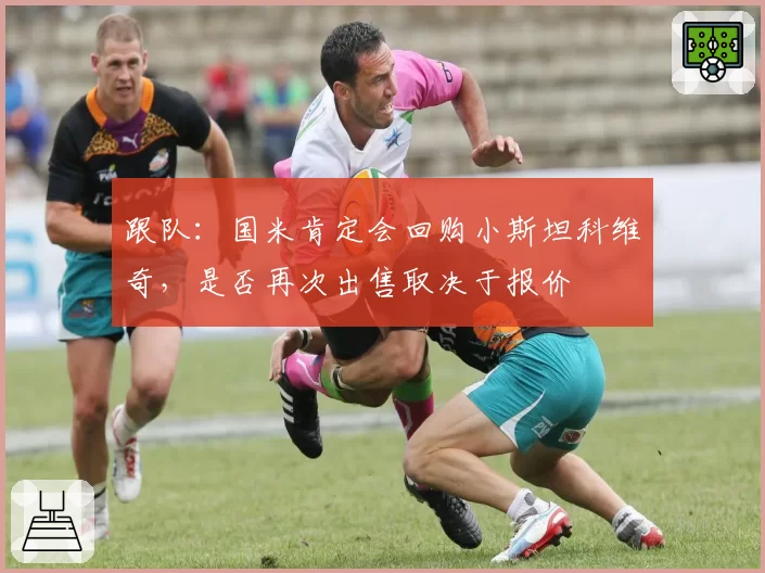跟队：国米肯定会回购小斯坦科维奇，是否再次出售取决于报价