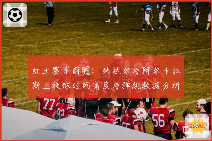 红土赛季前瞻：纳达尔与阿尔卡拉斯上旋球过网高度与弹跳数据分析