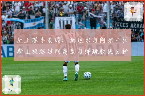红土赛季前瞻:纳达尔与阿尔卡拉斯上旋球过网高度与弹跳数据分析