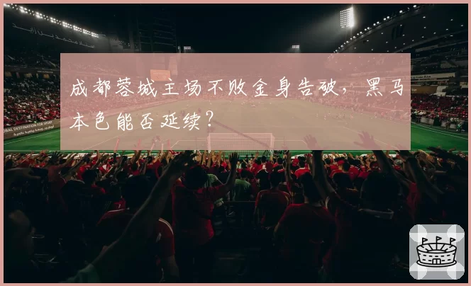 成都蓉城主场不败金身告破，黑马本色能否延续？
