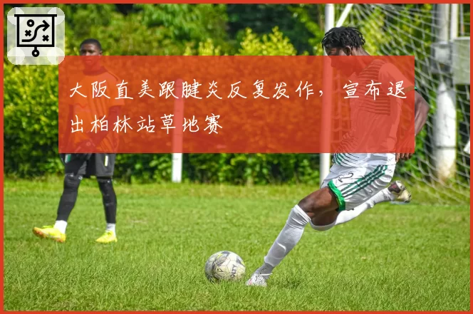大阪直美跟腱炎反复发作,宣布退出柏林站草地赛