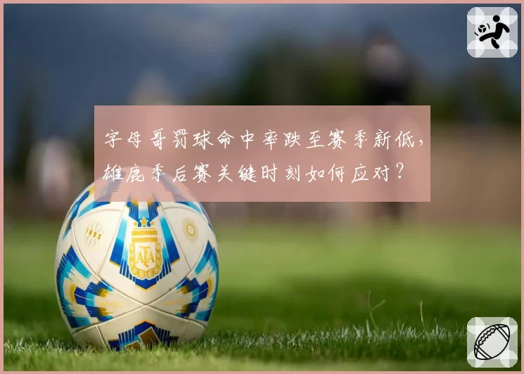 字母哥罚球命中率跌至赛季新低，雄鹿季后赛关键时刻如何应对？