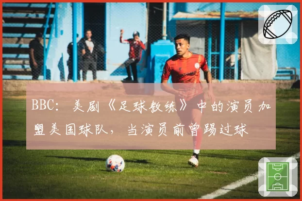 BBC：美剧《足球教练》中的演员加盟美国球队，当演员前曾踢过球