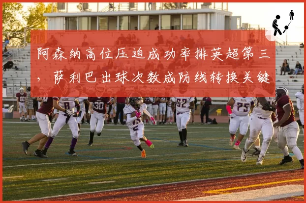 阿森纳高位压迫成功率排英超第三,萨利巴出球次数成防线转换关键