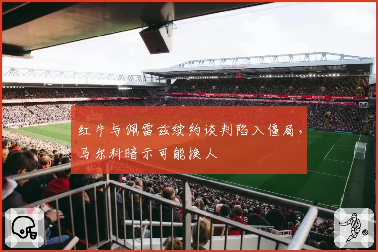 红牛与佩雷兹续约谈判陷入僵局,马尔科暗示可能换人