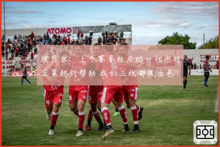 埃贝尔：上个赛季经历的一切也对卫冕起到帮助 我们三线都很出色