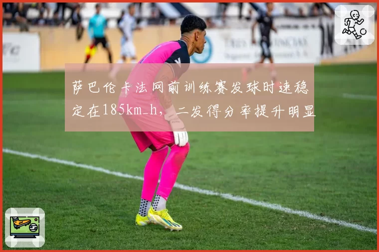 萨巴伦卡法网前训练赛发球时速稳定在185km_h，二发得分率提升明显