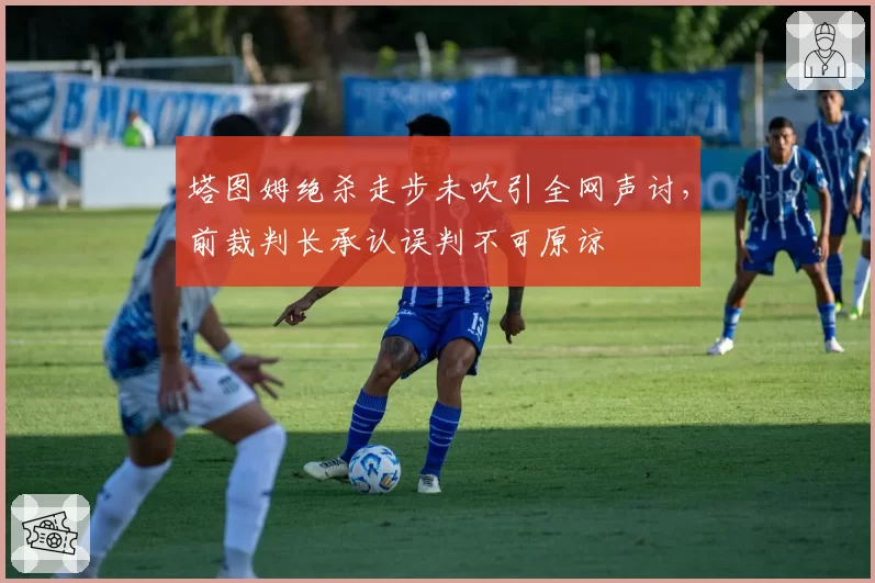 塔图姆绝杀走步未吹引全网声讨，前裁判长承认误判不可原谅