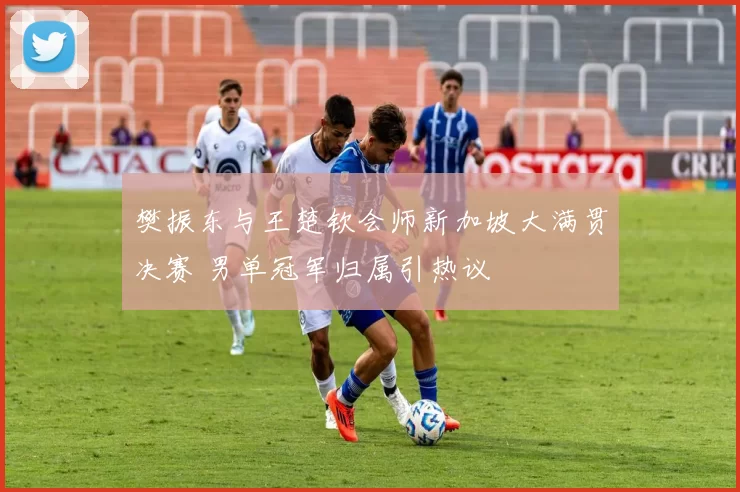 樊振东与王楚钦会师新加坡大满贯决赛 男单冠军归属引热议