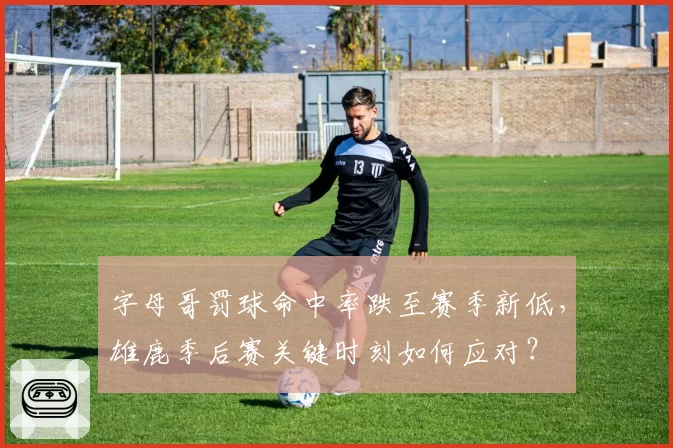 字母哥罚球命中率跌至赛季新低，雄鹿季后赛关键时刻如何应对？