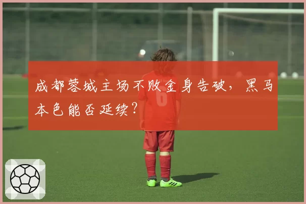成都蓉城主场不败金身告破，黑马本色能否延续？